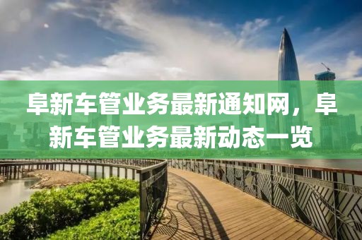 阜新車管業(yè)務(wù)最新通知網(wǎng)，阜新車管業(yè)務(wù)最新動態(tài)一覽