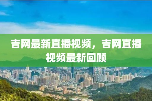 吉網(wǎng)最新直播視頻，吉網(wǎng)直播視頻最新回顧