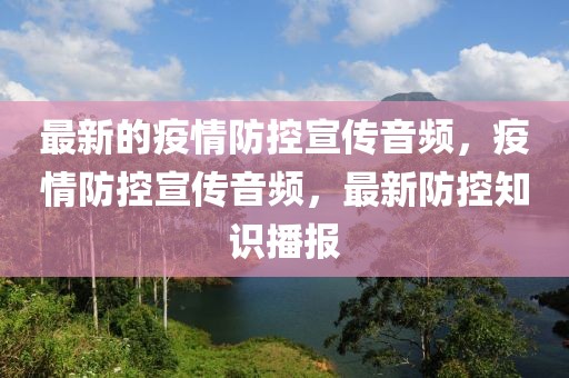 最新的疫情防控宣傳音頻，疫情防控宣傳音頻，最新防控知識(shí)播報(bào)