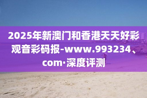 2025年新澳門和香港天天好彩觀音彩碼報(bào)-www.993234、com·深度評測