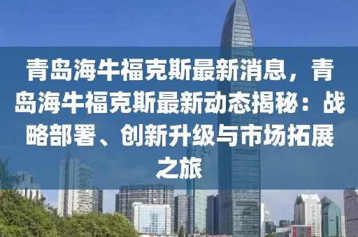 青島海牛?？怂棺钚孪?，青島海牛福克斯最新動(dòng)態(tài)揭秘：戰(zhàn)略部署、創(chuàng)新升級(jí)與市場(chǎng)拓展之旅