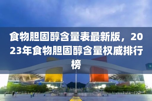 食物膽固醇含量表最新版，2023年食物膽固醇含量權(quán)威排行榜