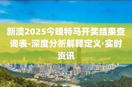 新澳2025今晚特馬開獎結果查詢表-深度分析解釋定義·實時資訊
