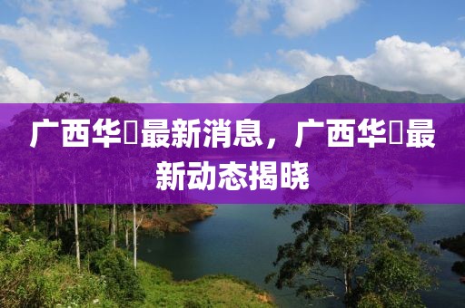 廣西華昇最新消息，廣西華昇最新動態(tài)揭曉