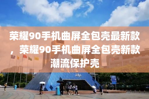 榮耀90手機(jī)曲屏全包殼最新款，榮耀90手機(jī)曲屏全包殼新款潮流保護(hù)殼
