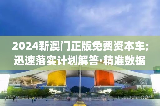 2024新澳門正版免費(fèi)資本車;迅速落實(shí)計(jì)劃解答·精準(zhǔn)數(shù)據(jù)