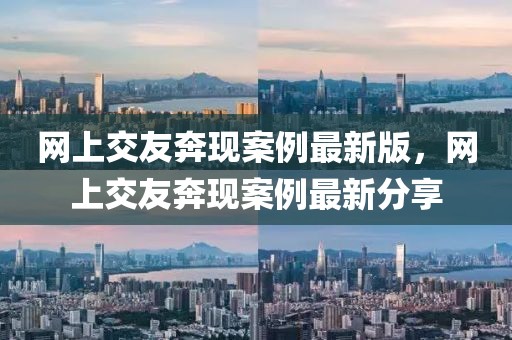 網(wǎng)上交友奔現(xiàn)案例最新版，網(wǎng)上交友奔現(xiàn)案例最新分享