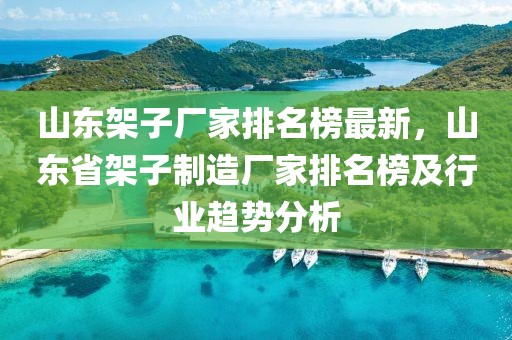 山東架子廠家排名榜最新，山東省架子制造廠家排名榜及行業(yè)趨勢分析