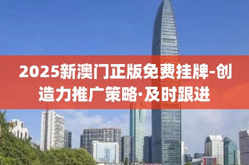 2025新澳門正版免費掛牌-創(chuàng)造力推廣策略·及時跟進