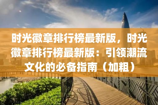 時光徽章排行榜最新版，時光徽章排行榜最新版：引領潮流文化的必備指南（加粗）