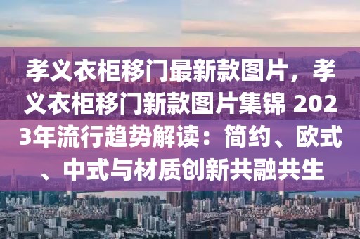 孝義衣柜移門最新款圖片，孝義衣柜移門新款圖片集錦 2023年流行趨勢解讀：簡約、歐式、中式與材質(zhì)創(chuàng)新共融共生