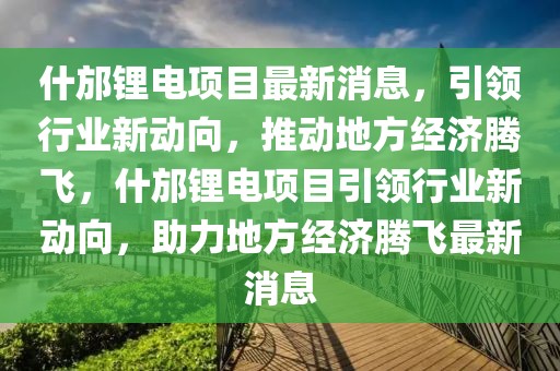 什邡鋰電項目最新消息，引領(lǐng)行業(yè)新動向，推動地方經(jīng)濟騰飛，什邡鋰電項目引領(lǐng)行業(yè)新動向，助力地方經(jīng)濟騰飛最新消息