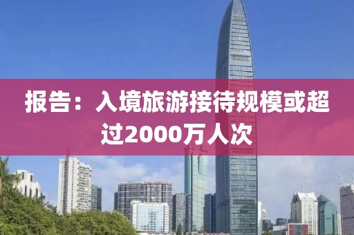 報告：入境旅游接待規(guī)模或超過2000萬人次