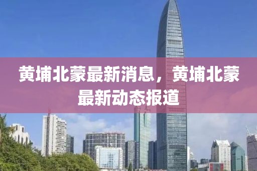 黃埔北蒙最新消息，黃埔北蒙最新動(dòng)態(tài)報(bào)道