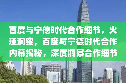 百度與寧德時(shí)代合作細(xì)節(jié)，火速洞察，百度與寧德時(shí)代合作內(nèi)幕揭秘，深度洞察合作細(xì)節(jié)