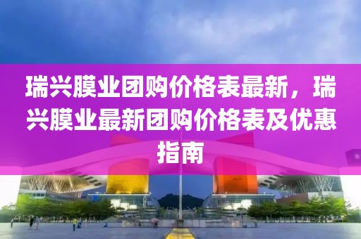 瑞興膜業(yè)團(tuán)購價(jià)格表最新，瑞興膜業(yè)最新團(tuán)購價(jià)格表及優(yōu)惠指南
