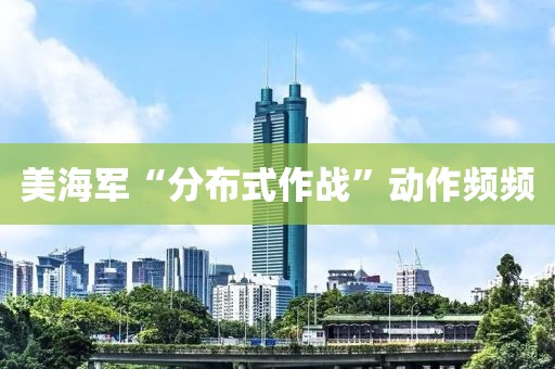 美海軍“分布式作戰(zhàn)”動(dòng)作頻頻