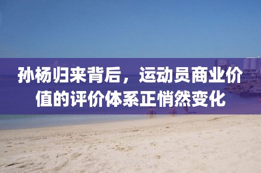 孫楊歸來背后，運動員商業(yè)價值的評價體系正悄然變化