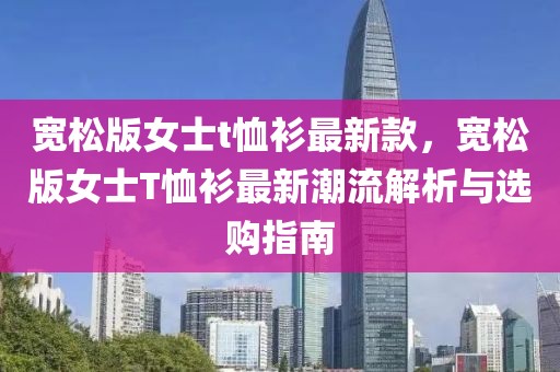 寬松版女士t恤衫最新款，寬松版女士T恤衫最新潮流解析與選購指南