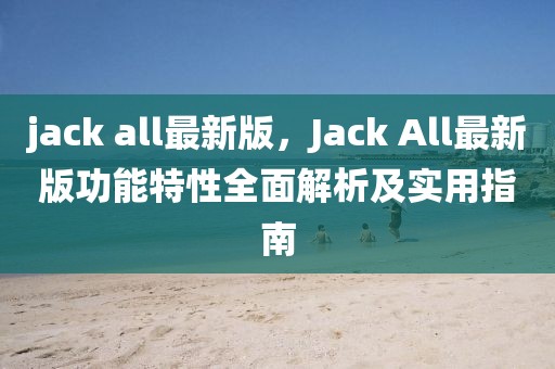 jack all最新版，Jack All最新版功能特性全面解析及實用指南