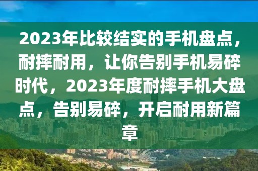 2023年比較結(jié)實(shí)的手機(jī)盤點(diǎn)，耐摔耐用，讓你告別手機(jī)易碎時(shí)代，2023年度耐摔手機(jī)大盤點(diǎn)，告別易碎，開啟耐用新篇章