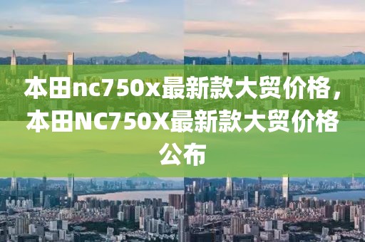 本田nc750x最新款大貿(mào)價(jià)格，本田NC750X最新款大貿(mào)價(jià)格公布