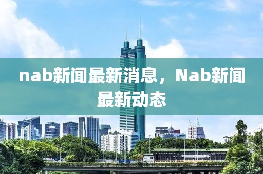 nab新聞最新消息，Nab新聞最新動(dòng)態(tài)