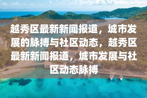越秀區(qū)最新新聞報(bào)道，城市發(fā)展的脈搏與社區(qū)動(dòng)態(tài)，越秀區(qū)最新新聞報(bào)道，城市發(fā)展與社區(qū)動(dòng)態(tài)脈搏