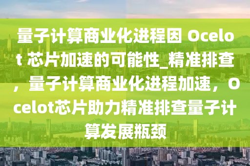量子計算商業(yè)化進(jìn)程因 Ocelot 芯片加速的可能性_精準(zhǔn)排查，量子計算商業(yè)化進(jìn)程加速，Ocelot芯片助力精準(zhǔn)排查量子計算發(fā)展瓶頸
