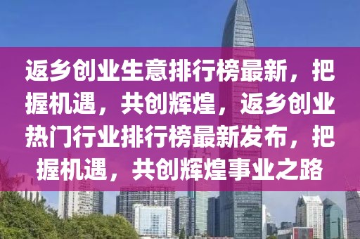 返鄉(xiāng)創(chuàng)業(yè)生意排行榜最新，把握機(jī)遇，共創(chuàng)輝煌，返鄉(xiāng)創(chuàng)業(yè)熱門(mén)行業(yè)排行榜最新發(fā)布，把握機(jī)遇，共創(chuàng)輝煌事業(yè)之路