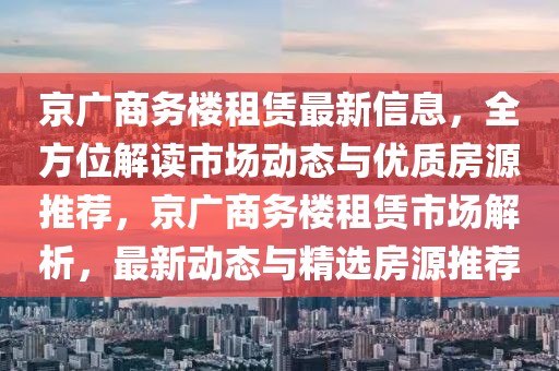 京廣商務(wù)樓租賃最新信息，全方位解讀市場動態(tài)與優(yōu)質(zhì)房源推薦，京廣商務(wù)樓租賃市場解析，最新動態(tài)與精選房源推薦