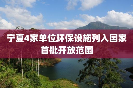 寧夏4家單位環(huán)保設(shè)施列入國家首批開放范圍