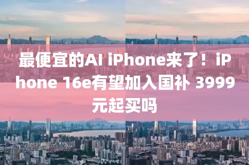 最便宜的AI iPhone來(lái)了！iPhone 16e有望加入國(guó)補(bǔ) 3999元起買嗎