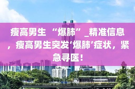 瘦高男生 “爆肺”_精準(zhǔn)信息，瘦高男生突發(fā)‘爆肺’癥狀，緊急尋醫(yī)！