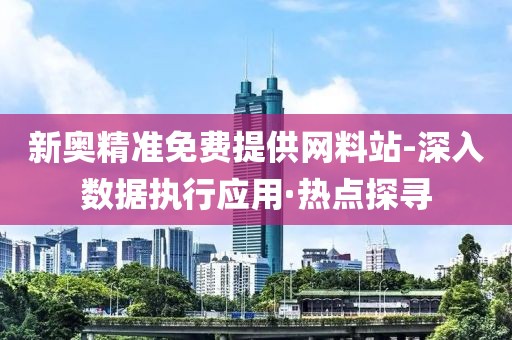 新奧精準(zhǔn)免費(fèi)提供網(wǎng)料站-深入數(shù)據(jù)執(zhí)行應(yīng)用·熱點(diǎn)探尋