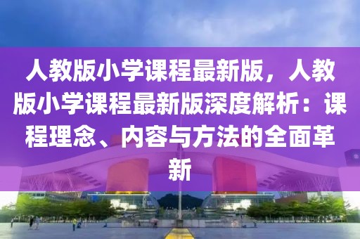 人教版小學(xué)課程最新版，人教版小學(xué)課程最新版深度解析：課程理念、內(nèi)容與方法的全面革新