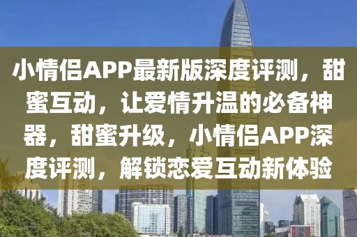 小情侶APP最新版深度評測，甜蜜互動，讓愛情升溫的必備神器，甜蜜升級，小情侶APP深度評測，解鎖戀愛互動新體驗