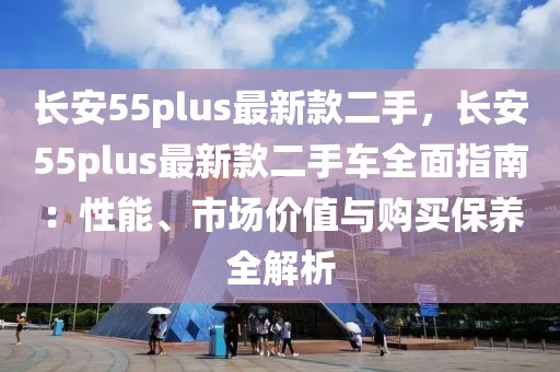 長安55plus最新款二手，長安55plus最新款二手車全面指南：性能、市場價值與購買保養(yǎng)全解析