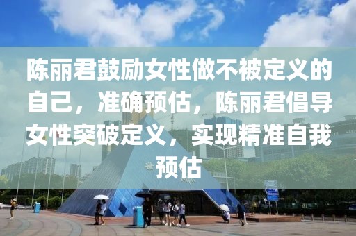 陳麗君鼓勵(lì)女性做不被定義的自己，準(zhǔn)確預(yù)估，陳麗君倡導(dǎo)女性突破定義，實(shí)現(xiàn)精準(zhǔn)自我預(yù)估