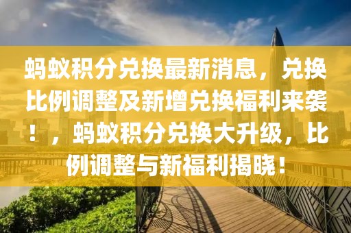 螞蟻積分兌換最新消息，兌換比例調(diào)整及新增兌換福利來襲！，螞蟻積分兌換大升級，比例調(diào)整與新福利揭曉！