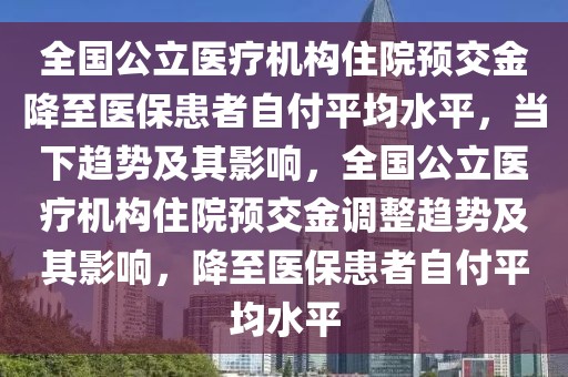 全國(guó)公立醫(yī)療機(jī)構(gòu)住院預(yù)交金降至醫(yī)?；颊咦愿镀骄?，當(dāng)下趨勢(shì)及其影響，全國(guó)公立醫(yī)療機(jī)構(gòu)住院預(yù)交金調(diào)整趨勢(shì)及其影響，降至醫(yī)?；颊咦愿镀骄? class=