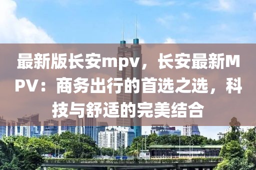 最新版長安mpv，長安最新MPV：商務(wù)出行的首選之選，科技與舒適的完美結(jié)合