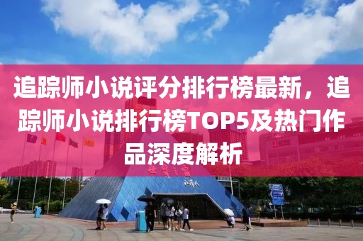 追蹤師小說評分排行榜最新，追蹤師小說排行榜TOP5及熱門作品深度解析