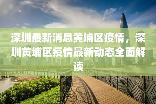 深圳最新消息黃埔區(qū)疫情，深圳黃埔區(qū)疫情最新動(dòng)態(tài)全面解讀