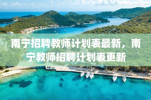 南寧招聘教師計劃表最新，南寧教師招聘計劃表更新