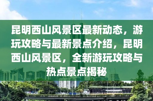 昆明西山風(fēng)景區(qū)最新動(dòng)態(tài)，游玩攻略與最新景點(diǎn)介紹，昆明西山風(fēng)景區(qū)，全新游玩攻略與熱點(diǎn)景點(diǎn)揭秘
