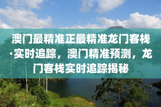澳門最精準(zhǔn)正最精準(zhǔn)龍門客?！?shí)時(shí)追蹤，澳門精準(zhǔn)預(yù)測(cè)，龍門客棧實(shí)時(shí)追蹤揭秘