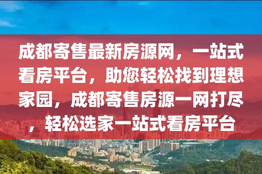 成都寄售最新房源網(wǎng)，一站式看房平臺，助您輕松找到理想家園，成都寄售房源一網(wǎng)打盡，輕松選家一站式看房平臺