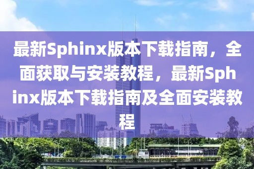最新Sphinx版本下載指南，全面獲取與安裝教程，最新Sphinx版本下載指南及全面安裝教程