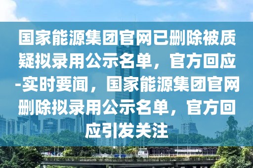 國(guó)家能源集團(tuán)官網(wǎng)已刪除被質(zhì)疑擬錄用公示名單，官方回應(yīng)-實(shí)時(shí)要聞，國(guó)家能源集團(tuán)官網(wǎng)刪除擬錄用公示名單，官方回應(yīng)引發(fā)關(guān)注